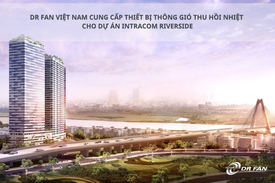 DR FAN Việt Nam cung cấp thiết bị thông gió thu hồi nhiệt cho dự án Intracom Riverside